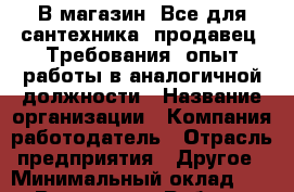 В магазин "Все для сантехника" продавец. Требования: опыт работы в аналогичной должности › Название организации ­ Компания-работодатель › Отрасль предприятия ­ Другое › Минимальный оклад ­ 1 - Все города Работа » Вакансии   . Владимирская обл.,Радужный г.